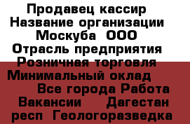 Продавец-кассир › Название организации ­ Москуба, ООО › Отрасль предприятия ­ Розничная торговля › Минимальный оклад ­ 16 500 - Все города Работа » Вакансии   . Дагестан респ.,Геологоразведка п.